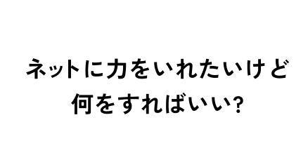 ネットに力を入れたいけど何をすればいい？
