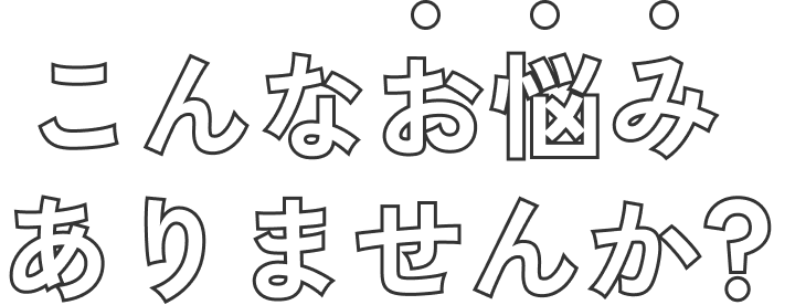 こんなお悩みありませんか？